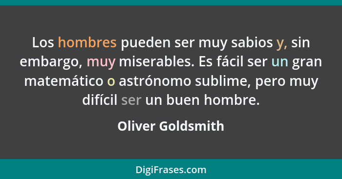 Los hombres pueden ser muy sabios y, sin embargo, muy miserables. Es fácil ser un gran matemático o astrónomo sublime, pero muy dif... - Oliver Goldsmith