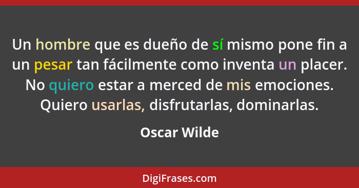 Un hombre que es dueño de sí mismo pone fin a un pesar tan fácilmente como inventa un placer. No quiero estar a merced de mis emociones.... - Oscar Wilde