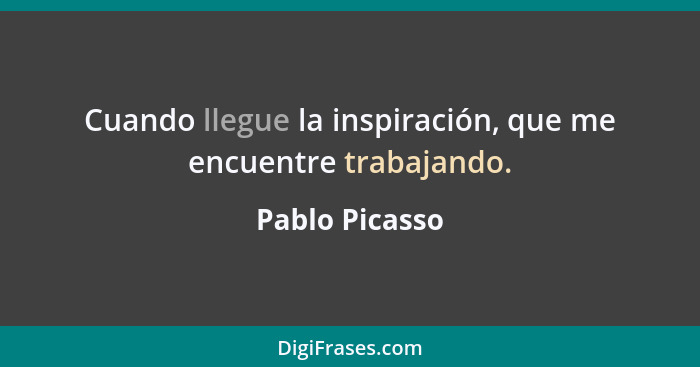 Cuando llegue la inspiración, que me encuentre trabajando.... - Pablo Picasso
