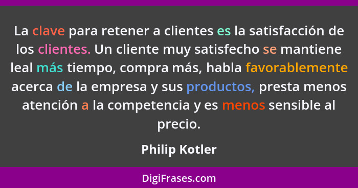 La clave para retener a clientes es la satisfacción de los clientes. Un cliente muy satisfecho se mantiene leal más tiempo, compra más... - Philip Kotler
