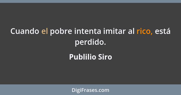 Cuando el pobre intenta imitar al rico, está perdido.... - Publilio Siro