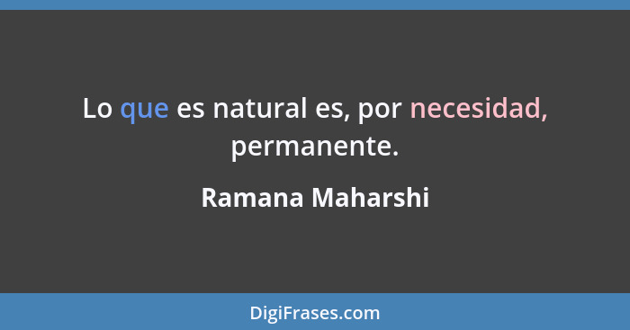 Lo que es natural es, por necesidad, permanente.... - Ramana Maharshi