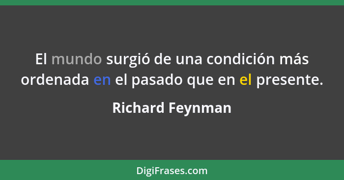 El mundo surgió de una condición más ordenada en el pasado que en el presente.... - Richard Feynman