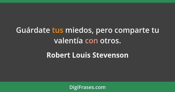 Guárdate tus miedos, pero comparte tu valentía con otros.... - Robert Louis Stevenson