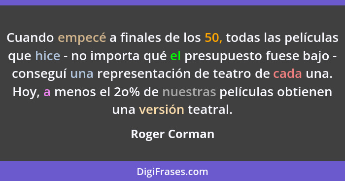 Cuando empecé a finales de los 50, todas las películas que hice - no importa qué el presupuesto fuese bajo - conseguí una representació... - Roger Corman