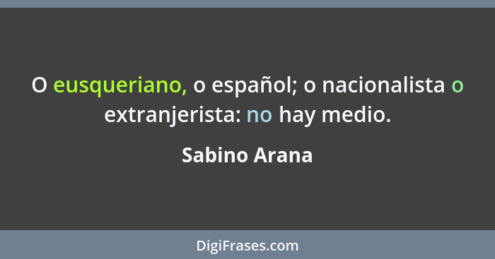 O eusqueriano, o español; o nacionalista o extranjerista: no hay medio.... - Sabino Arana