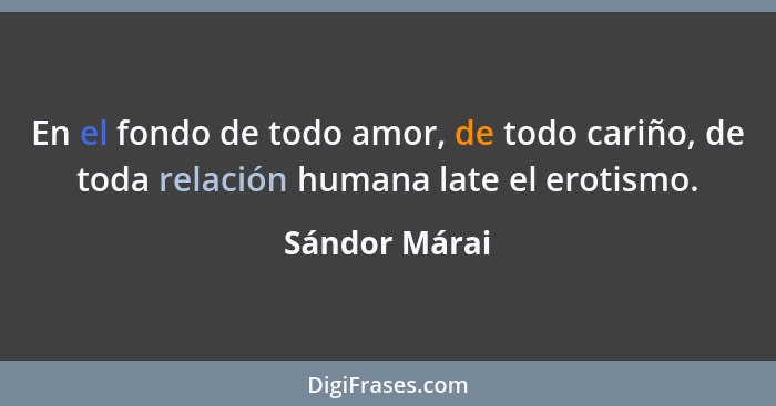 En el fondo de todo amor, de todo cariño, de toda relación humana late el erotismo.... - Sándor Márai