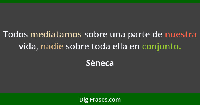 Todos mediatamos sobre una parte de nuestra vida, nadie sobre toda ella en conjunto.... - Séneca