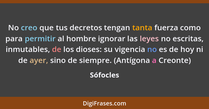 No creo que tus decretos tengan tanta fuerza como para permitir al hombre ignorar las leyes no escritas, inmutables, de los dioses: su vige... - Sófocles