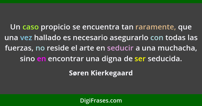 Un caso propicio se encuentra tan raramente, que una vez hallado es necesario asegurarlo con todas las fuerzas, no reside el arte... - Søren Kierkegaard