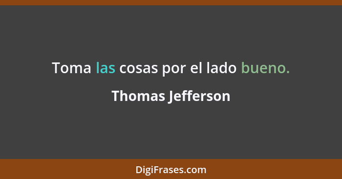 Toma las cosas por el lado bueno.... - Thomas Jefferson