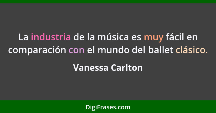 La industria de la música es muy fácil en comparación con el mundo del ballet clásico.... - Vanessa Carlton