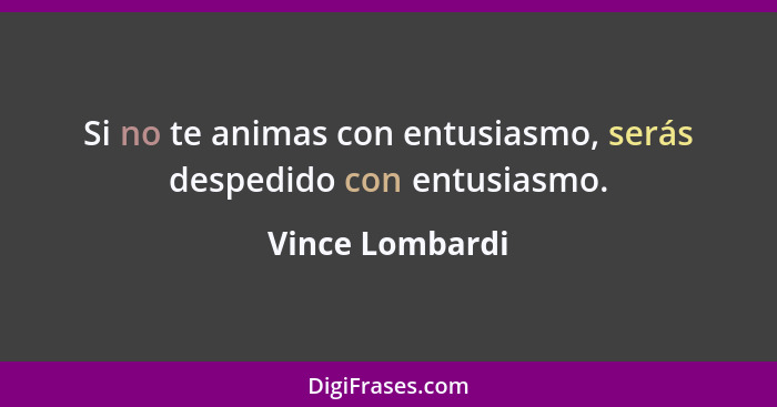 Si no te animas con entusiasmo, serás despedido con entusiasmo.... - Vince Lombardi