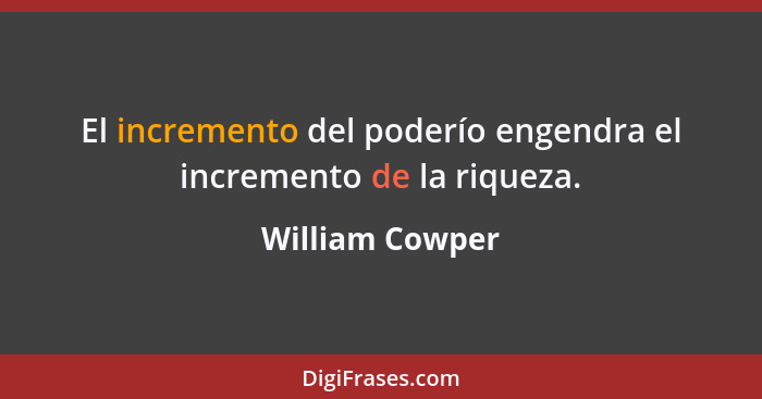 El incremento del poderío engendra el incremento de la riqueza.... - William Cowper