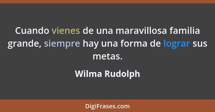 Cuando vienes de una maravillosa familia grande, siempre hay una forma de lograr sus metas.... - Wilma Rudolph