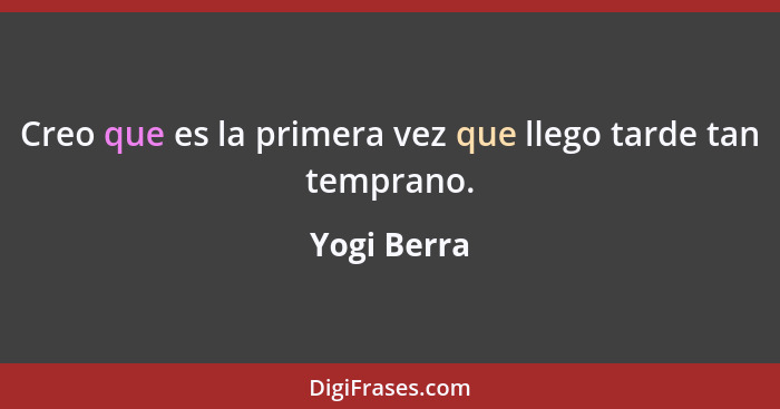 Creo que es la primera vez que llego tarde tan temprano.... - Yogi Berra