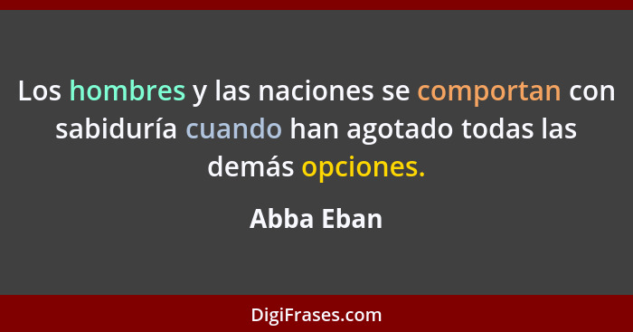 Los hombres y las naciones se comportan con sabiduría cuando han agotado todas las demás opciones.... - Abba Eban