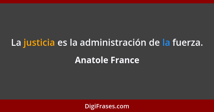 La justicia es la administración de la fuerza.... - Anatole France