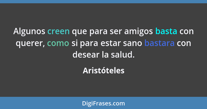 Algunos creen que para ser amigos basta con querer, como si para estar sano bastara con desear la salud.... - Aristóteles