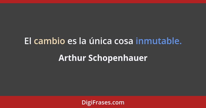 El cambio es la única cosa inmutable.... - Arthur Schopenhauer