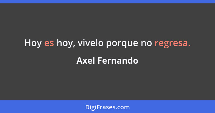 Hoy es hoy, vivelo porque no regresa.... - Axel Fernando