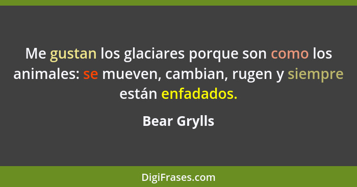 Me gustan los glaciares porque son como los animales: se mueven, cambian, rugen y siempre están enfadados.... - Bear Grylls