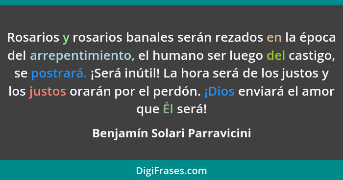 Rosarios y rosarios banales serán rezados en la época del arrepentimiento, el humano ser luego del castigo, se postrará.... - Benjamín Solari Parravicini