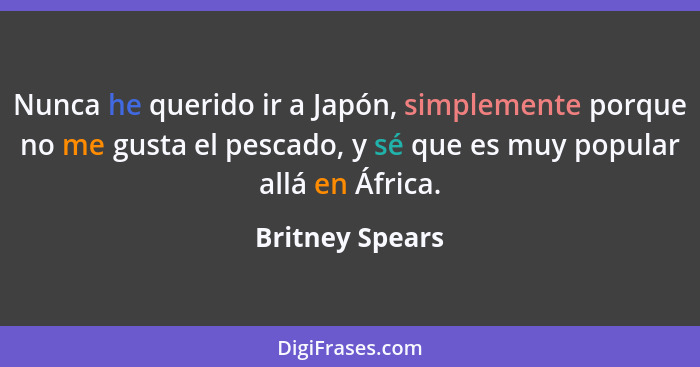 Nunca he querido ir a Japón, simplemente porque no me gusta el pescado, y sé que es muy popular allá en África.... - Britney Spears