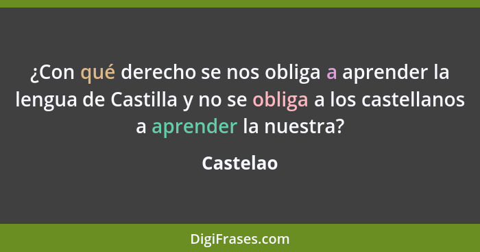 ¿Con qué derecho se nos obliga a aprender la lengua de Castilla y no se obliga a los castellanos a aprender la nuestra?... - Castelao