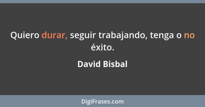 Quiero durar, seguir trabajando, tenga o no éxito.... - David Bisbal