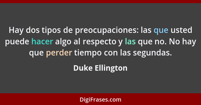 Hay dos tipos de preocupaciones: las que usted puede hacer algo al respecto y las que no. No hay que perder tiempo con las segundas.... - Duke Ellington