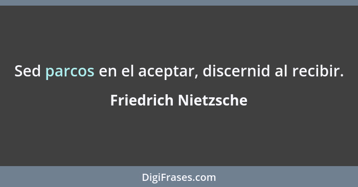 Sed parcos en el aceptar, discernid al recibir.... - Friedrich Nietzsche