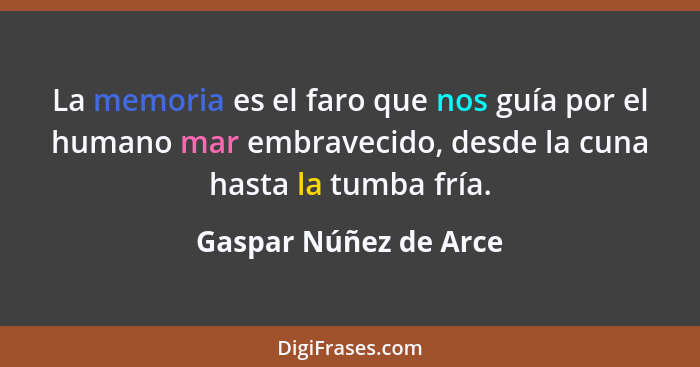 La memoria es el faro que nos guía por el humano mar embravecido, desde la cuna hasta la tumba fría.... - Gaspar Núñez de Arce