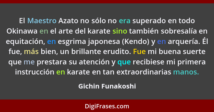 El Maestro Azato no sólo no era superado en todo Okinawa en el arte del karate sino también sobresalía en equitación, en esgrima ja... - Gichin Funakoshi