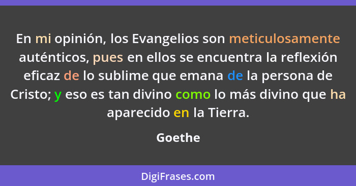 En mi opinión, los Evangelios son meticulosamente auténticos, pues en ellos se encuentra la reflexión eficaz de lo sublime que emana de la pe... - Goethe