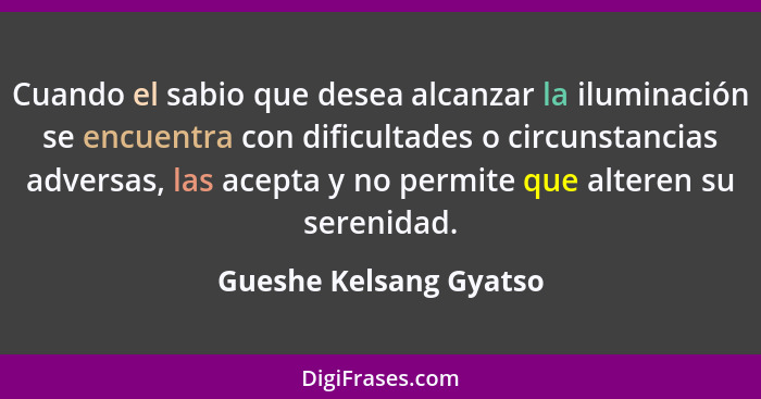 Cuando el sabio que desea alcanzar la iluminación se encuentra con dificultades o circunstancias adversas, las acepta y no per... - Gueshe Kelsang Gyatso