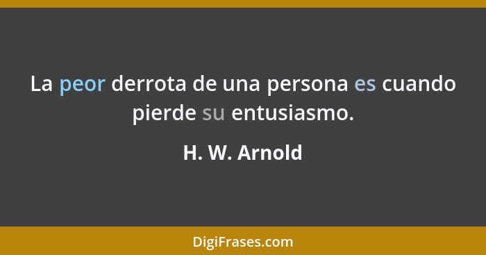La peor derrota de una persona es cuando pierde su entusiasmo.... - H. W. Arnold
