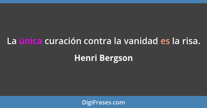 La única curación contra la vanidad es la risa.... - Henri Bergson