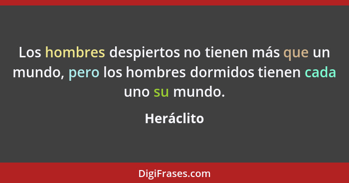 Los hombres despiertos no tienen más que un mundo, pero los hombres dormidos tienen cada uno su mundo.... - Heráclito