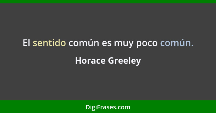 El sentido común es muy poco común.... - Horace Greeley