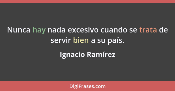 Nunca hay nada excesivo cuando se trata de servir bien a su país.... - Ignacio Ramírez
