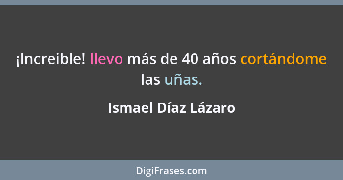 ¡Increible! llevo más de 40 años cortándome las uñas.... - Ismael Díaz Lázaro