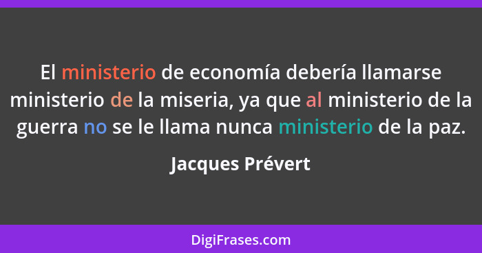 El ministerio de economía debería llamarse ministerio de la miseria, ya que al ministerio de la guerra no se le llama nunca minister... - Jacques Prévert