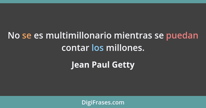 No se es multimillonario mientras se puedan contar los millones.... - Jean Paul Getty