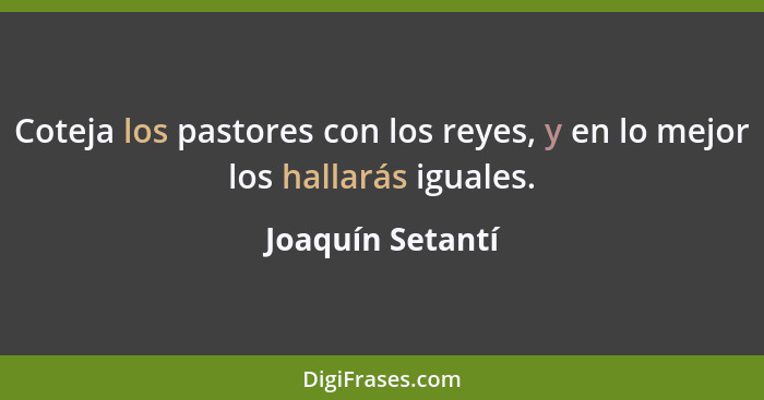 Coteja los pastores con los reyes, y en lo mejor los hallarás iguales.... - Joaquín Setantí