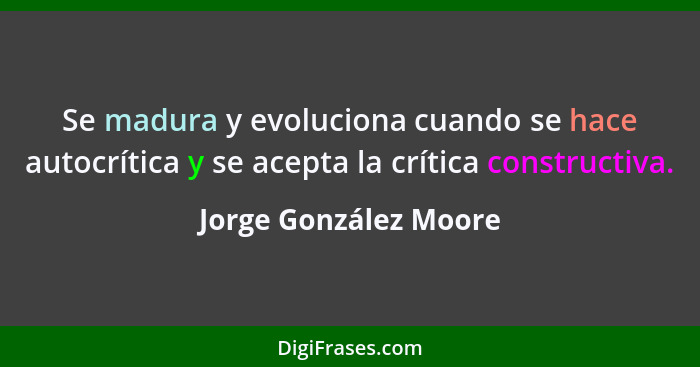Se madura y evoluciona cuando se hace autocrítica y se acepta la crítica constructiva.... - Jorge González Moore