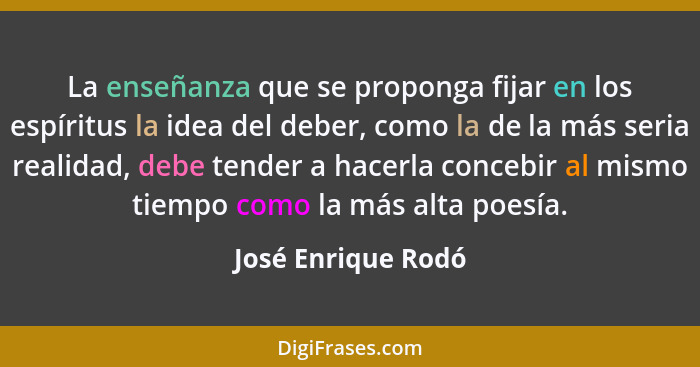 La enseñanza que se proponga fijar en los espíritus la idea del deber, como la de la más seria realidad, debe tender a hacerla con... - José Enrique Rodó