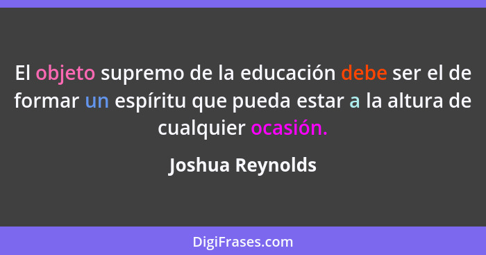 El objeto supremo de la educación debe ser el de formar un espíritu que pueda estar a la altura de cualquier ocasión.... - Joshua Reynolds