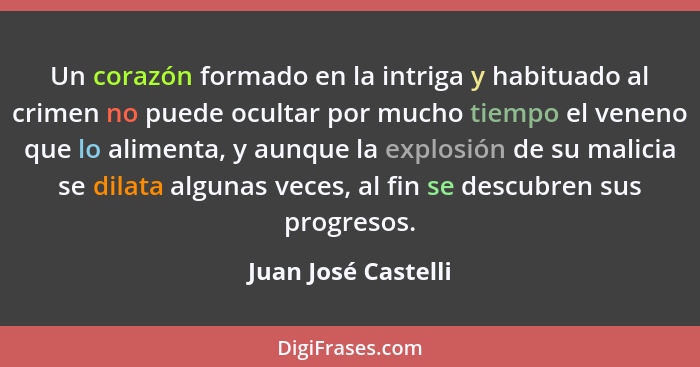 Un corazón formado en la intriga y habituado al crimen no puede ocultar por mucho tiempo el veneno que lo alimenta, y aunque la e... - Juan José Castelli