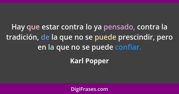 Hay que estar contra lo ya pensado, contra la tradición, de la que no se puede prescindir, pero en la que no se puede confiar.... - Karl Popper